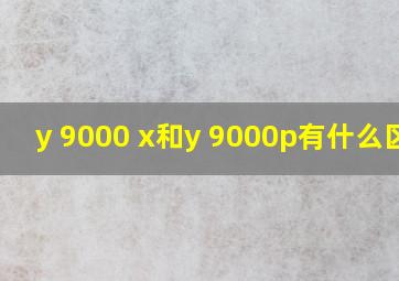 y 9000 x和y 9000p有什么区别